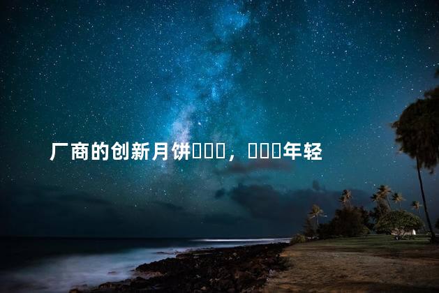 厂商的创新月饼，年轻人为什么不愿意买单